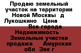 Продаю земельный участок на территории Новой Москвы, д. Лукошкино › Цена ­ 1 450 000 - Все города Недвижимость » Земельные участки продажа   . Амурская обл.,Зея г.